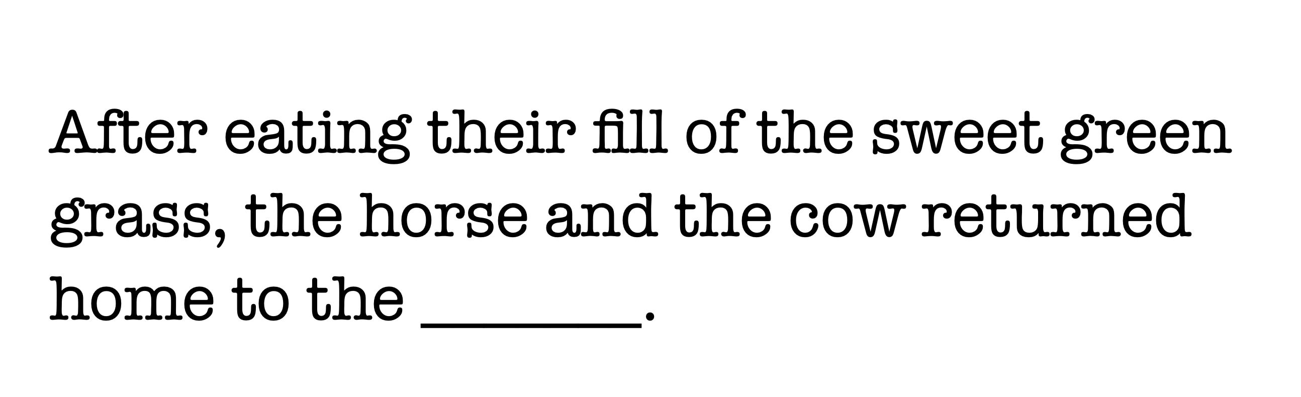 After eating their fill of the sweet green grass, the horse and the cow returned home to the _____.
