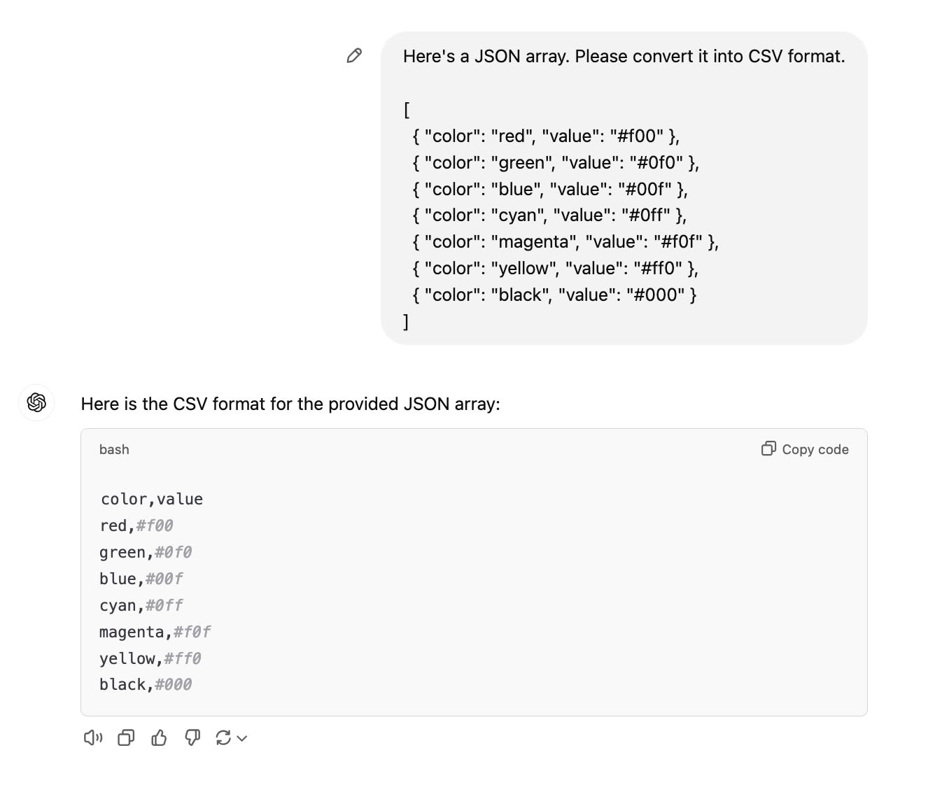 ChatGPT Session Here's a JSON array. Please convert it into CSV format.  [   { "color": "red", "value": "#f00" },   { "color": "green", "value": "#0f0" },   { "color": "blue", "value": "#00f" },   { "color": "cyan", "value": "#0ff" },   { "color": "magenta", "value": "#f0f" },   { "color": "yellow", "value": "#ff0" },   { "color": "black", "value": "#000" } ] ChatGPT said: ChatGPT  Here is the CSV format for the provided JSON array:  color,value red,#f00 green,#0f0 blue,#00f cyan,#0ff magenta,#f0f yellow,#ff0 black,#000